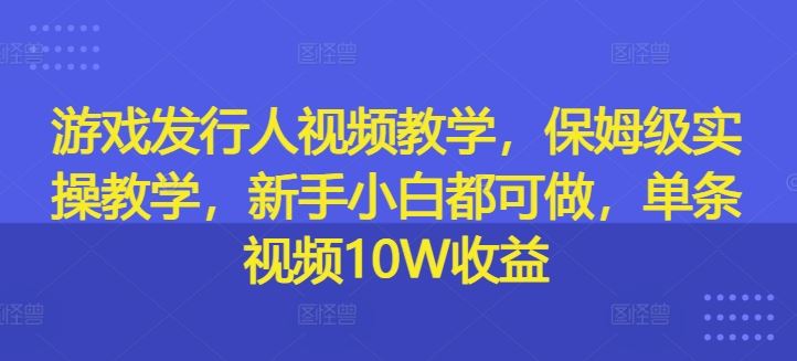 游戏发行人视频教学，保姆级实操教学，新手小白都可做，单条视频10W收益-川川创富网