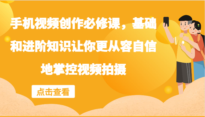 手机视频创作必修课，基础和进阶知识让你更从容自信地掌控视频拍摄-川川创富网