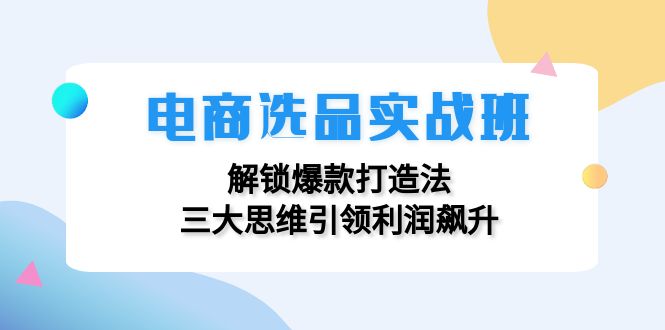 （12398期）电商选品实战班：解锁爆款打造法，三大思维引领利润飙升-川川创富网
