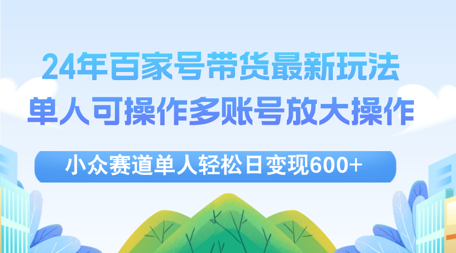 （12405期）24年百家号视频带货最新玩法，单人可操作多账号放大操作，单人轻松日变…-川川创富网