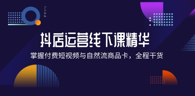 （12415期）抖店进阶线下课精华：掌握付费短视频与自然流商品卡，全程干货！-川川创富网