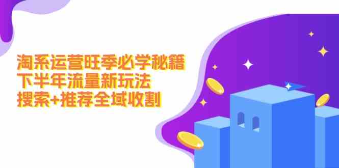 淘系运营旺季必学秘籍：下半年流量新玩法：搜索+推荐全域收割-川川创富网