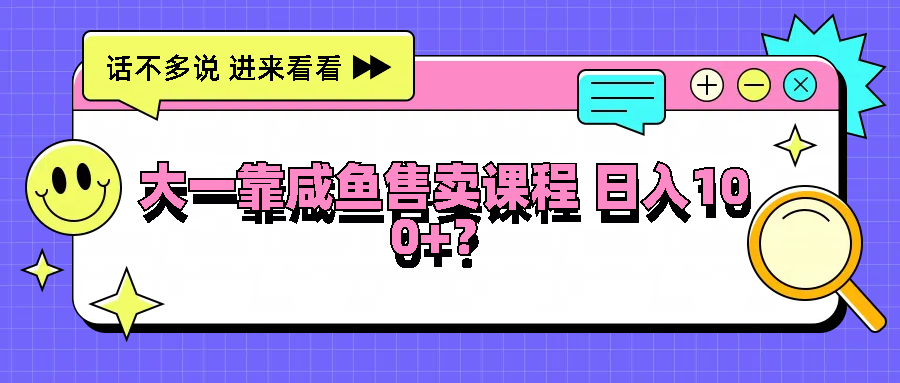 大一靠咸鱼售卖课程日入100+，没有任何门槛，有手就行-川川创富网