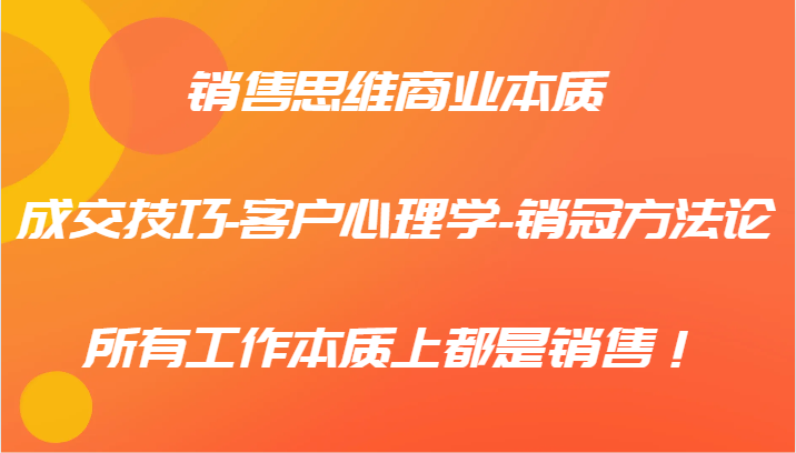 销售思维商业本质-成交技巧-客户心理学-销冠方法论，所有工作本质上都是销售！-川川创富网