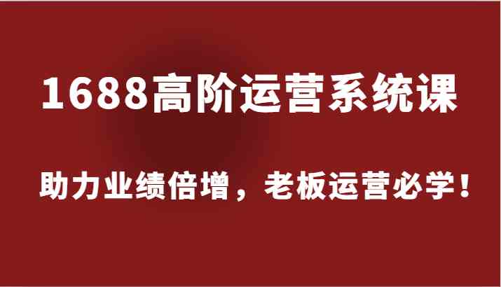 1688高阶运营系统课，助力业绩倍增，老板运营必学！-川川创富网