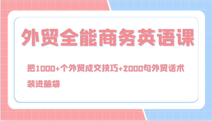 外贸全能商务英语课，把1000+个外贸成交技巧+2000句外贸话术，装进脑袋（144节）-川川创富网