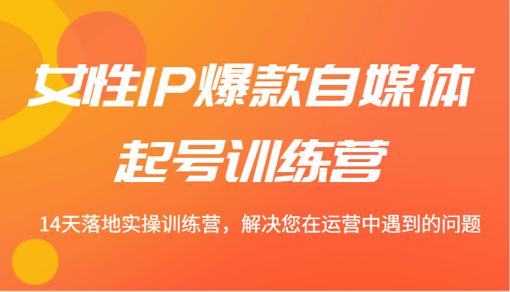 女性IP爆款自媒体起号训练营 14天落地实操训练营，解决您在运营中遇到的问题-川川创富网