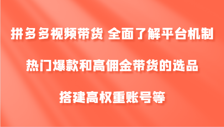 拼多多视频带货 全面了解平台机制、热门爆款和高佣金带货的选品，搭建高权重账号等-川川创富网