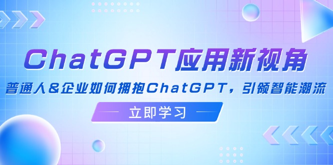 （12427期）ChatGPT应用新视角：普通人&企业如何拥抱ChatGPT，引领智能潮流-川川创富网