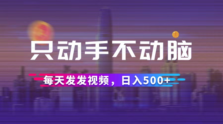 （12433期）只动手不动脑，每天发发视频，日入500+-川川创富网
