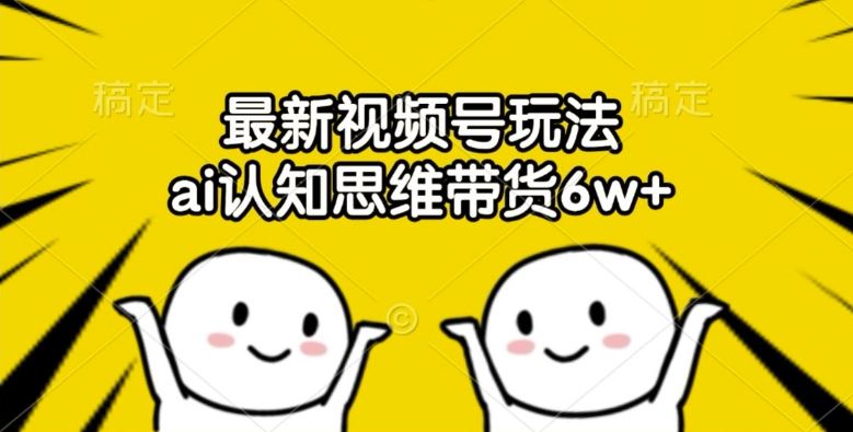 最新视频号玩法，ai认知思维带货6w+【揭秘】-川川创富网