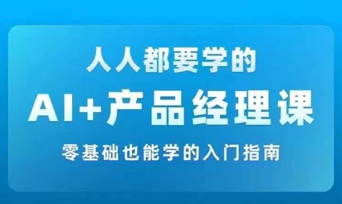 AI +产品经理实战项目必修课，从零到一教你学ai，零基础也能学的入门指南-川川创富网