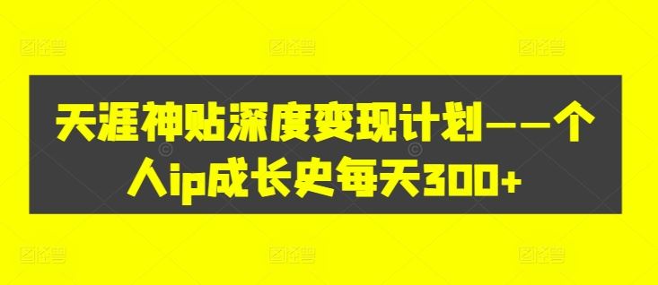 天涯神贴深度变现计划——个人ip成长史每天300+【揭秘】-川川创富网