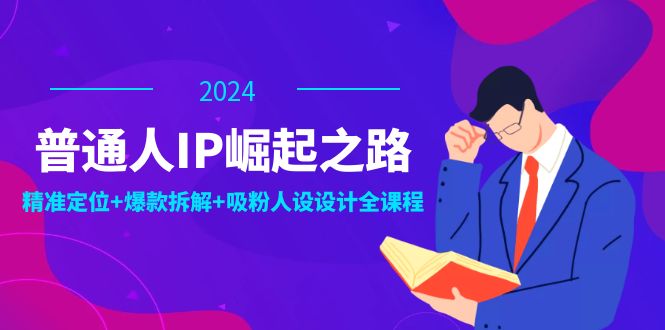 普通人IP崛起之路：打造个人品牌，精准定位+爆款拆解+吸粉人设设计全课程-川川创富网