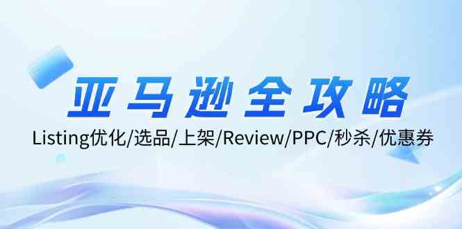 亚马逊全攻略：Listing优化、选品、上架、Review、PPC、秒杀、优惠券等-川川创富网