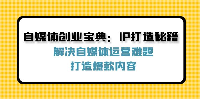 自媒体创业宝典：IP打造秘籍：解决自媒体运营难题，打造爆款内容-川川创富网