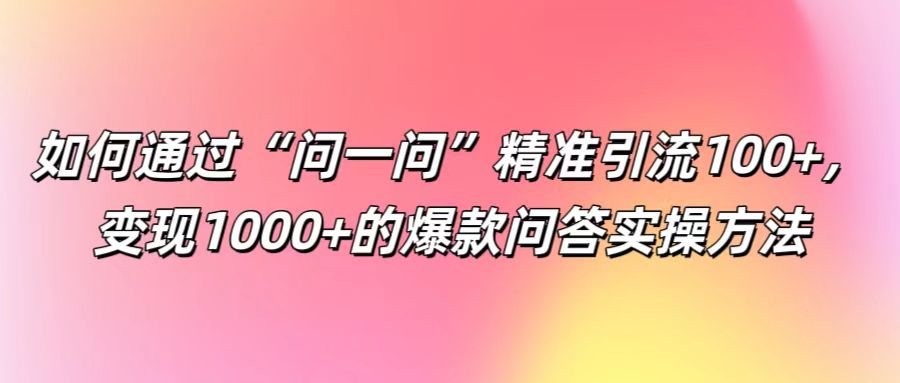 如何通过“问一问”精准引流100+， 变现1000+的爆款问答实操方法-川川创富网