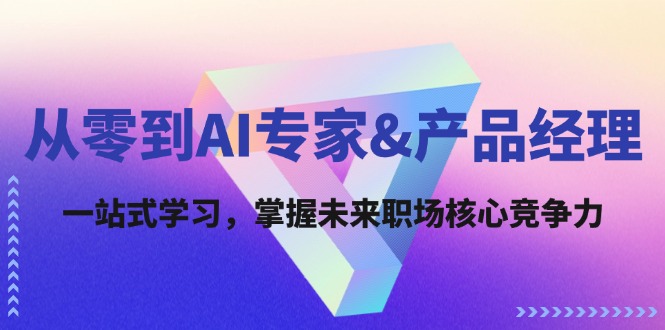 从零到AI专家&产品经理：一站式学习，掌握未来职场核心竞争力-川川创富网