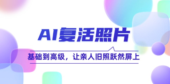 （12477期）AI复活照片技巧课：基础到高级，让亲人旧照跃然屏上（无水印）-川川创富网