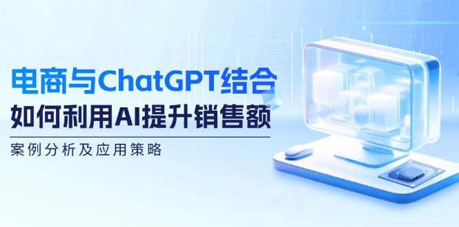 （12479期）电商与ChatGPT结合：如何利用AI提升销售额，案例分析及应用策略-川川创富网