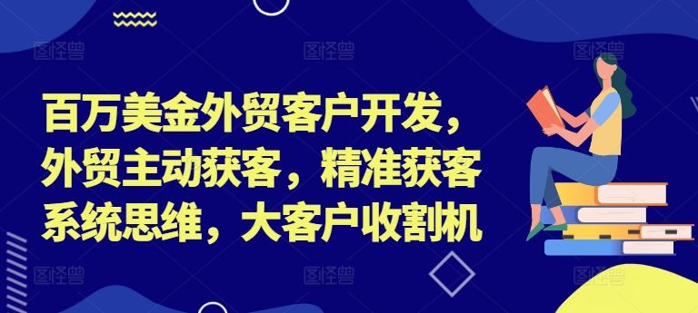 百万美金外贸客户开发，外贸主动获客，精准获客系统思维，大客户收割机-川川创富网