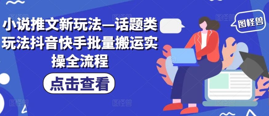 小说推文新玩法—话题类玩法抖音快手批量搬运实操全流程-川川创富网