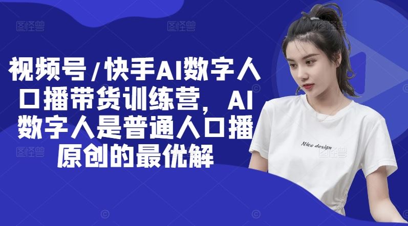 视频号/快手AI数字人口播带货训练营，AI数字人是普通人口播原创的最优解-川川创富网