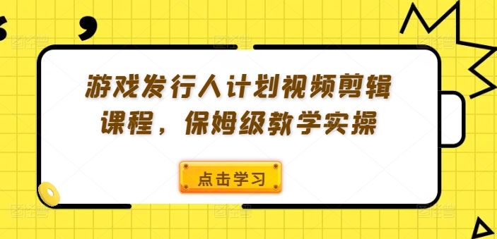 游戏发行人计划视频剪辑课程，保姆级教学实操-川川创富网