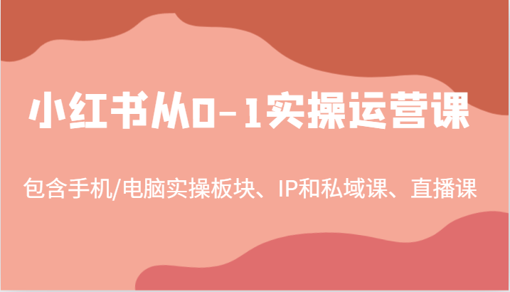 小红书从0-1实操运营课，包含手机/电脑实操板块、IP和私域课、直播课（97节）-川川创富网