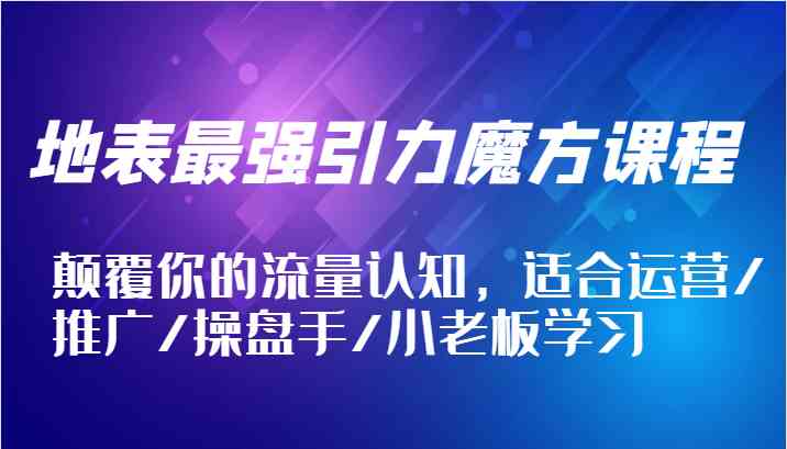 地表最强引力魔方课程，颠覆你的流量认知，适合运营/推广/操盘手/小老板学习-川川创富网