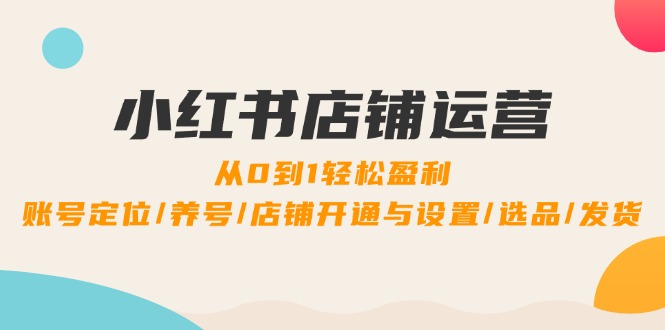 小红书店铺运营：0到1轻松盈利，账号定位/养号/店铺开通与设置/选品/发货-川川创富网
