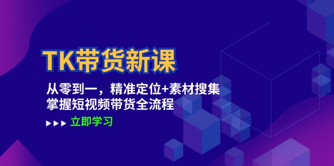 TK带货新课：从零到一，精准定位+素材搜集 掌握短视频带货全流程-川川创富网