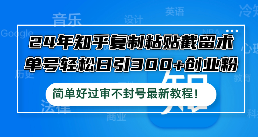 24年知乎复制粘贴截留术，单号轻松日引300+创业粉，简单好过审不封号最…-川川创富网