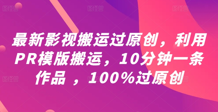 最新影视搬运过原创，利用PR模版搬运，10分钟一条作品 ，100%过原创【教程+PR模板】-川川创富网