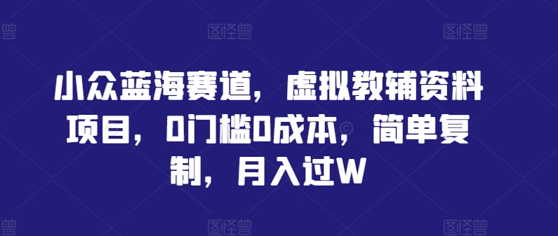 小众蓝海赛道，虚拟教辅资料项目，0门槛0成本，简单复制，月入过W【揭秘】-川川创富网