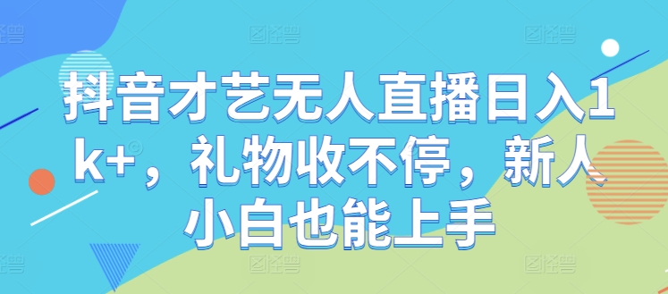 抖音才艺无人直播日入1k+，礼物收不停，新人小白也能上手【揭秘】-川川创富网