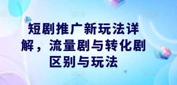 短剧推广新玩法详解，流量剧与转化剧区别与玩法-川川创富网