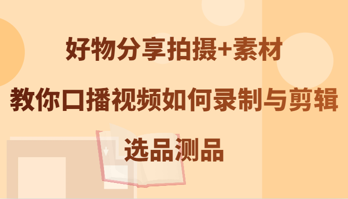 好物分享拍摄+素材，教你口播视频如何录制与剪辑，选品测品-川川创富网