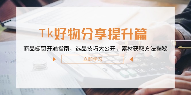 Tk好物分享提升篇：商品橱窗开通指南，选品技巧大公开，素材获取方法揭秘-川川创富网