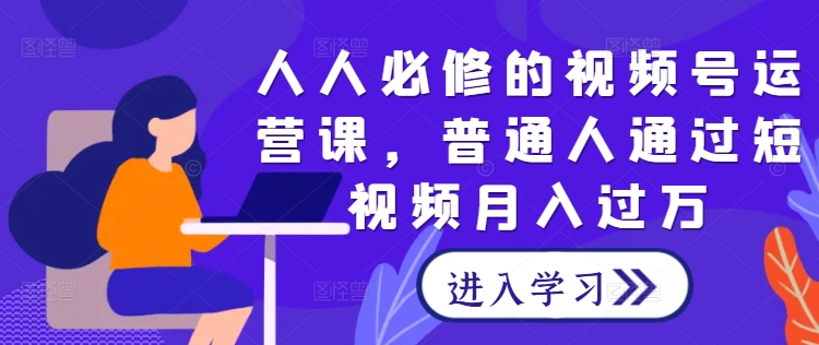 人人必修的视频号运营课，普通人通过短视频月入过万-川川创富网