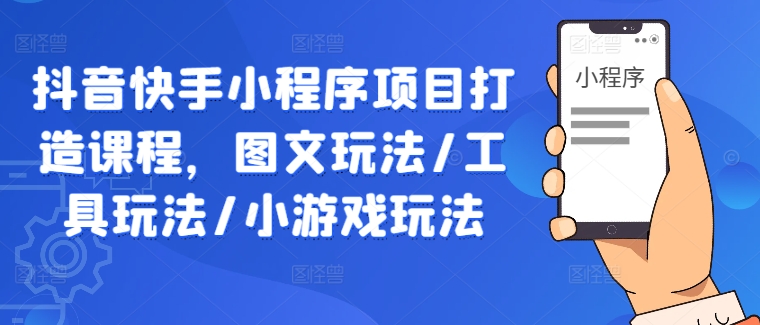 抖音快手小程序项目打造课程，图文玩法/工具玩法/小游戏玩法-川川创富网