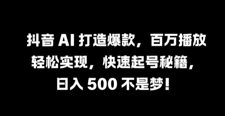 抖音 AI 打造爆款，百万播放轻松实现，快速起号秘籍【揭秘】-川川创富网