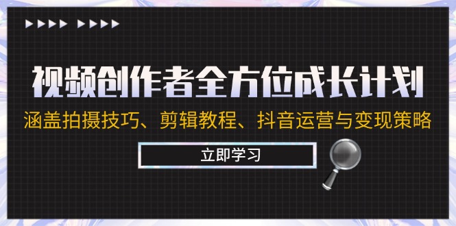 视频创作者全方位成长计划：涵盖拍摄技巧、剪辑教程、抖音运营与变现策略-川川创富网