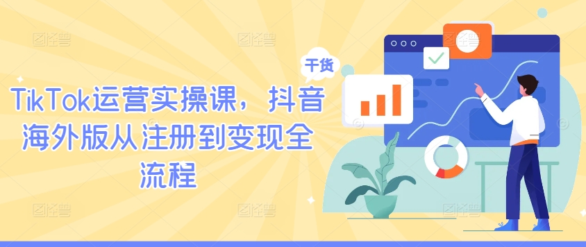TikTok运营实操课，抖音海外版从注册到变现全流程-川川创富网