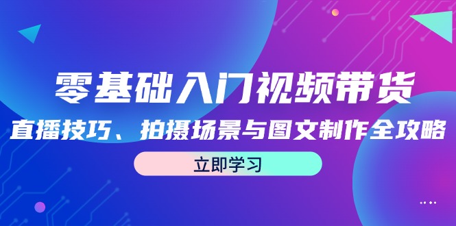 零基础入门视频带货：直播技巧、拍摄场景与图文制作全攻略-川川创富网