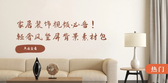 家居装饰视频必备！轻奢风竖屏背景素材包，含清晰、中间虚化、全屏虚化-川川创富网