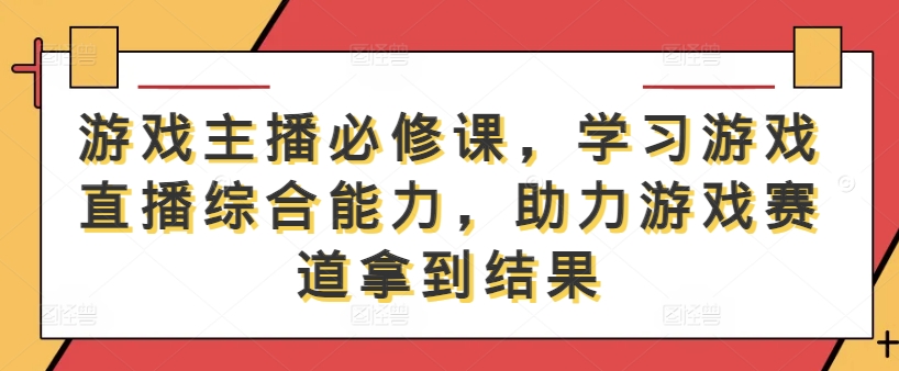 游戏主播必修课，学习游戏直播综合能力，助力游戏赛道拿到结果-川川创富网