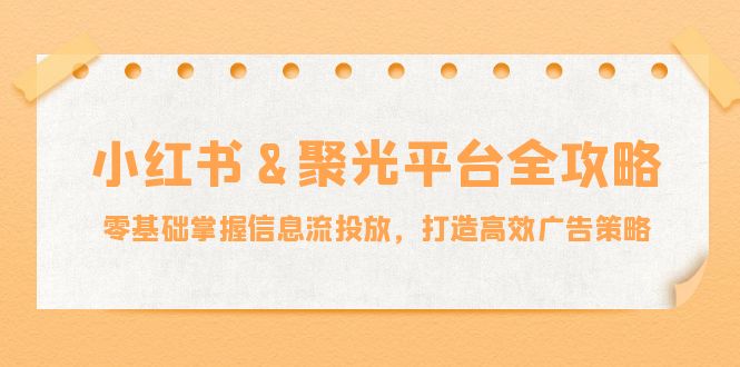 小红薯聚光平台全攻略：零基础掌握信息流投放，打造高效广告策略-川川创富网