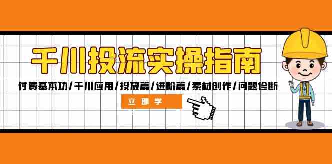 千川投流实操指南：付费基本功/千川应用/投放篇/进阶篇/素材创作/问题诊断-川川创富网