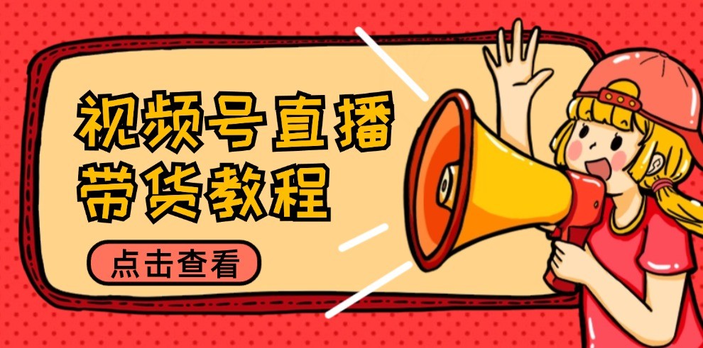 视频号直播带货教程：选品思路与话术拆解/掌握多种带货套路/提升直播效果-川川创富网